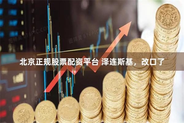 北京正规股票配资平台 泽连斯基，改口了