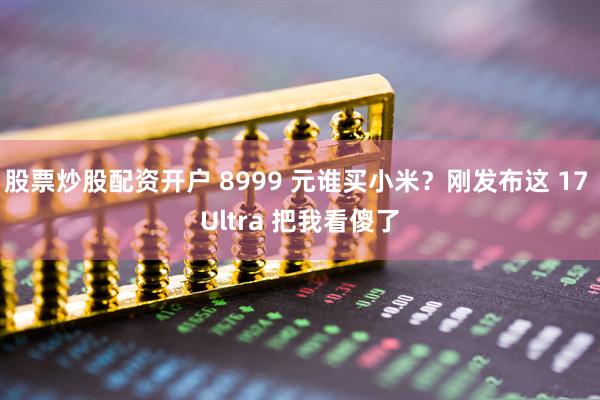 股票炒股配资开户 8999 元谁买小米？刚发布这 17 Ultra 把我看傻了